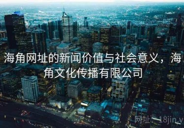 海角网址的新闻价值与社会意义，海角文化传播有限公司