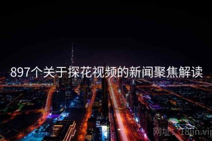 897个关于探花视频的新闻聚焦解读