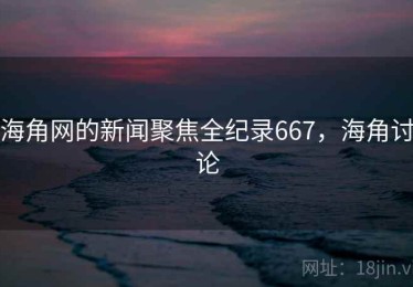 海角网的新闻聚焦全纪录667，海角讨论