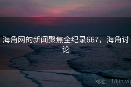 海角网的新闻聚焦全纪录667，海角讨论