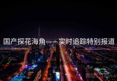 国产探花海角——实时追踪特别报道