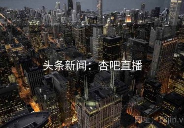 头条新闻：杏吧直播