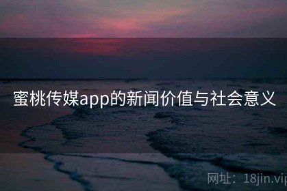蜜桃传媒app的新闻价值与社会意义