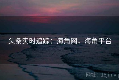 头条实时追踪：海角网，海角平台