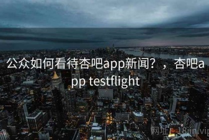 公众如何看待杏吧app新闻？，杏吧app testflight