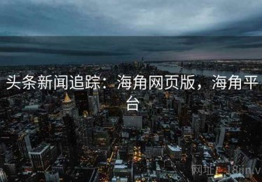 头条新闻追踪：海角网页版，海角平台