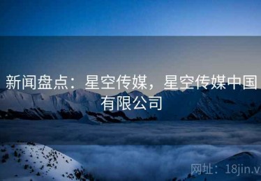 新闻盘点：星空传媒，星空传媒中国有限公司