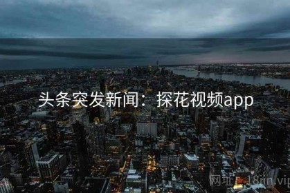 头条突发新闻：探花视频app