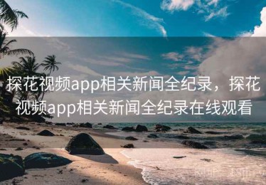 探花视频app相关新闻全纪录，探花视频app相关新闻全纪录在线观看
