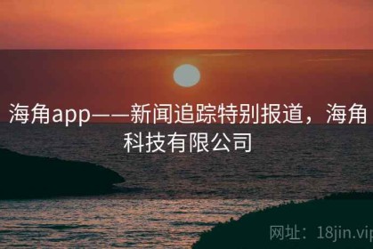 海角app——新闻追踪特别报道，海角科技有限公司