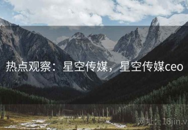 热点观察：星空传媒，星空传媒ceo
