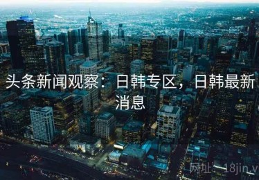 头条新闻观察：日韩专区，日韩最新消息