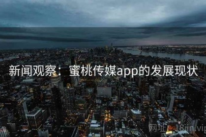 新闻观察：蜜桃传媒app的发展现状