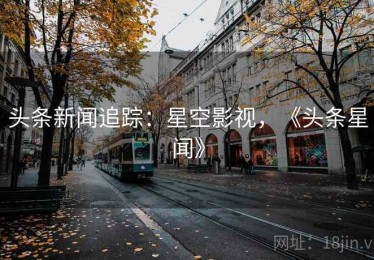 头条新闻追踪：星空影视，《头条星闻》