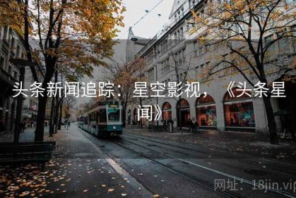 头条新闻追踪：星空影视，《头条星闻》