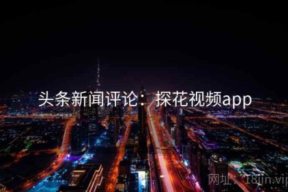 头条新闻评论：探花视频app