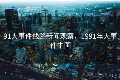 91大事件线路新闻观察，1991年大事件中国
