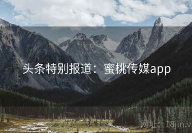 头条特别报道：蜜桃传媒app