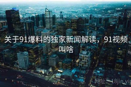 关于91爆料的独家新闻解读，91视频叫啥