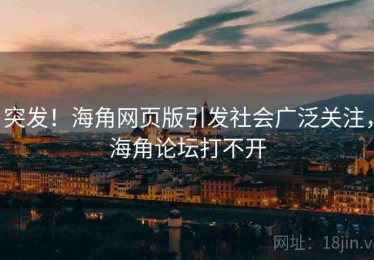 突发！海角网页版引发社会广泛关注，海角论坛打不开