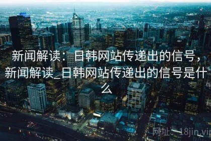 新闻解读：日韩网站传递出的信号，新闻解读_日韩网站传递出的信号是什么