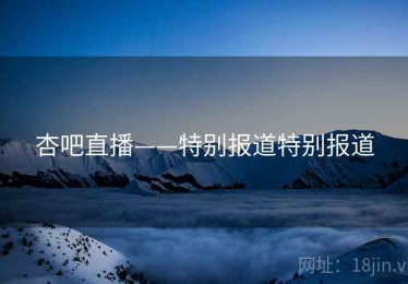 杏吧直播——特别报道特别报道