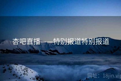 杏吧直播——特别报道特别报道