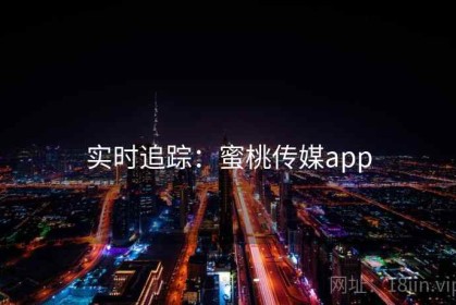 实时追踪：蜜桃传媒app