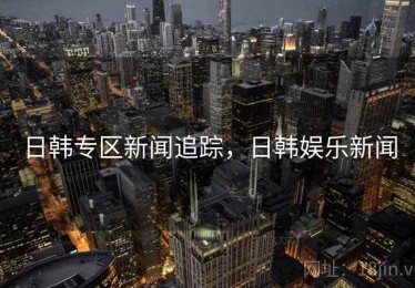 日韩专区新闻追踪，日韩娱乐新闻