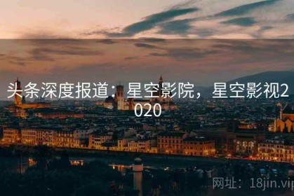头条深度报道：星空影院，星空影视2020