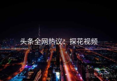 头条全网热议：探花视频