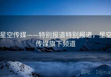 星空传媒——特别报道特别报道，星空传媒旗下频道