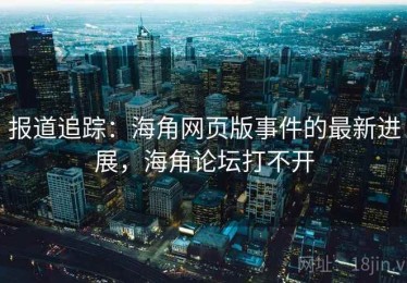 报道追踪：海角网页版事件的最新进展，海角论坛打不开