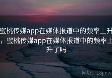 蜜桃传媒app在媒体报道中的频率上升，蜜桃传媒app在媒体报道中的频率上升了吗