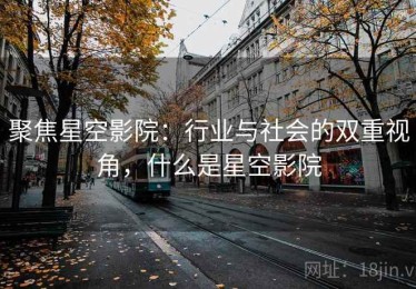聚焦星空影院：行业与社会的双重视角，什么是星空影院