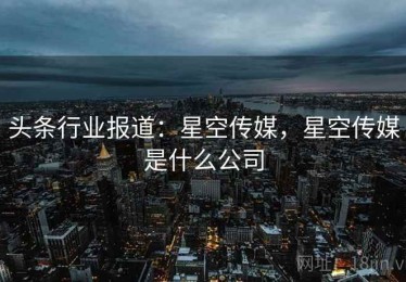 头条行业报道：星空传媒，星空传媒是什么公司