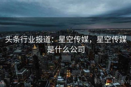 头条行业报道：星空传媒，星空传媒是什么公司