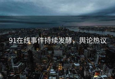 91在线事件持续发酵，舆论热议
