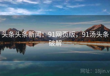 头条头条新闻：91网页版，91汤头条破解
