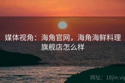 媒体视角：海角官网，海角海鲜料理旗舰店怎么样