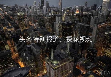 头条特别报道：探花视频