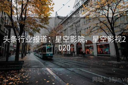 头条行业报道：星空影院，星空影视2020