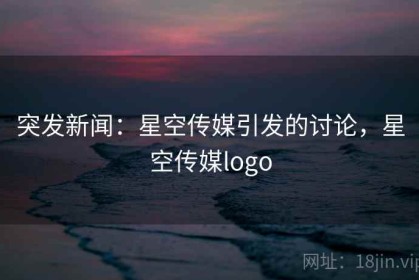 突发新闻：星空传媒引发的讨论，星空传媒logo