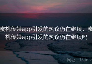 蜜桃传媒app引发的热议仍在继续，蜜桃传媒app引发的热议仍在继续吗