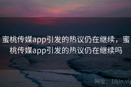 蜜桃传媒app引发的热议仍在继续，蜜桃传媒app引发的热议仍在继续吗