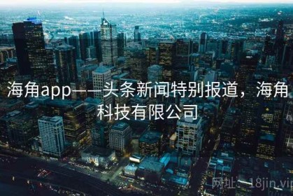 海角app——头条新闻特别报道，海角科技有限公司