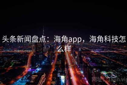 头条新闻盘点：海角app，海角科技怎么样