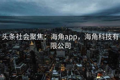 头条社会聚焦：海角app，海角科技有限公司