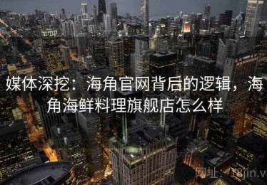 媒体深挖：海角官网背后的逻辑，海角海鲜料理旗舰店怎么样