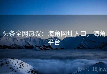 头条全网热议：海角网址入口，海角平台